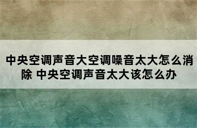 中央空调声音大空调噪音太大怎么消除 中央空调声音太大该怎么办